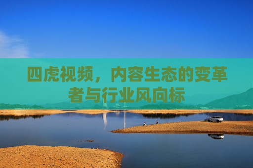 四虎视频,内容生态的变革者与行业风向标