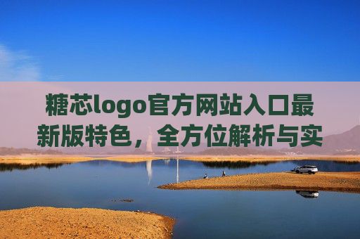 糖芯logo官方网站入口最新版特色,全方位解析与实用指南