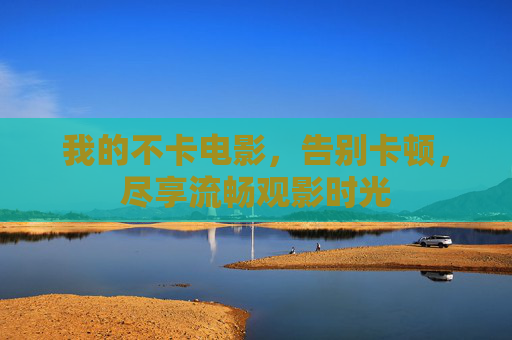 我的不卡电影,告别卡顿,尽享流畅观影时光