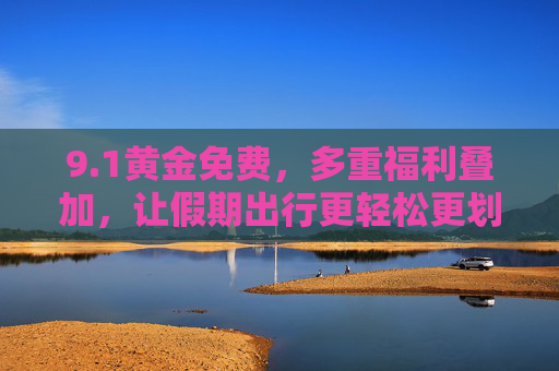 9.1黄金免费，多重福利叠加，让假期出行更轻松更划算
