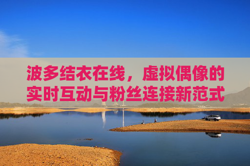 波多结衣在线，虚拟偶像的实时互动与粉丝连接新范式