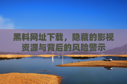 黑料网址下载,隐藏的影视资源与背后的风险警示