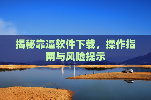 揭秘靠逼软件下载，操作指南与风险提示