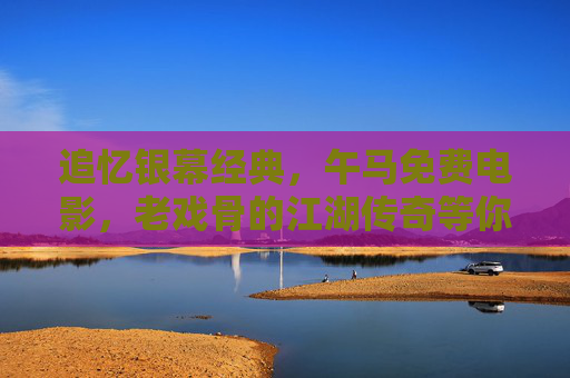 追忆银幕经典，午马免费电影，老戏骨的江湖传奇等你免费品鉴