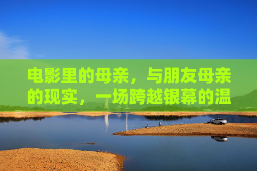 电影里的母亲，与朋友母亲的现实，一场跨越银幕的温暖共鸣