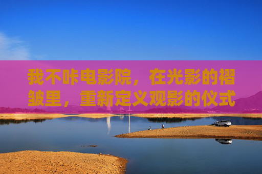 我不咔电影院,在光影的褶皱里,重新定义观影的仪式感
