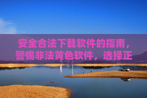 安全合法下载软件的指南，警惕非法黄色软件，选择正规渠道