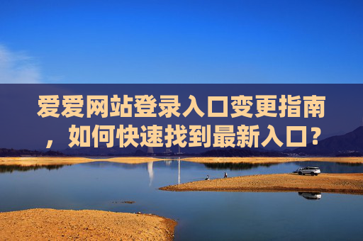 爱爱网站登录入口变更指南，如何快速找到最新入口？