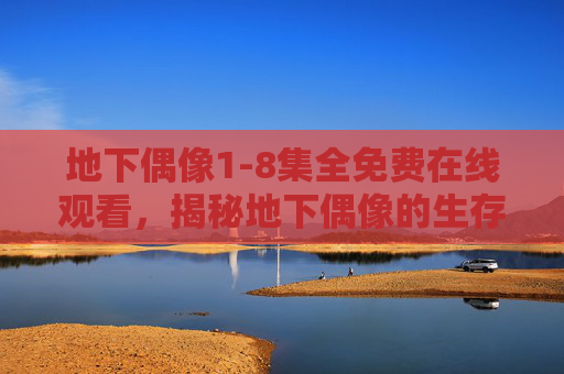 地下偶像1-8集全免费在线观看,揭秘地下偶像的生存法则与热血青春