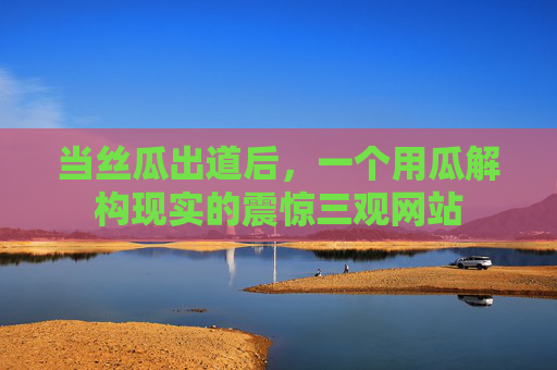 当丝瓜出道后,一个用瓜解构现实的震惊三观网站