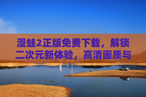 漫蛙2正版免费下载，解锁二次元新体验，高清画质与丰富内容等你来！