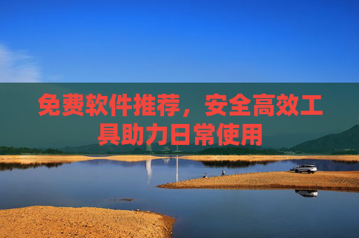 免费软件推荐，安全高效工具助力日常使用