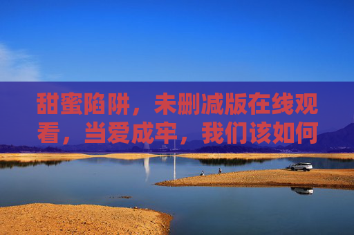 甜蜜陷阱，未删减版在线观看，当爱成牢，我们该如何自处？