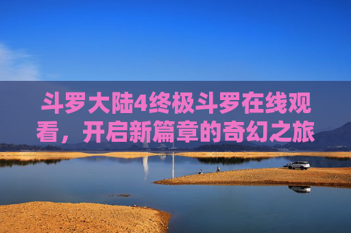 斗罗大陆4终极斗罗在线观看，开启新篇章的奇幻之旅，热血魂师的不朽传奇