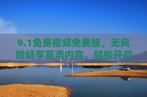 9.1免费视频免费版，无风险畅享高清内容，轻松开启免费观影新时代