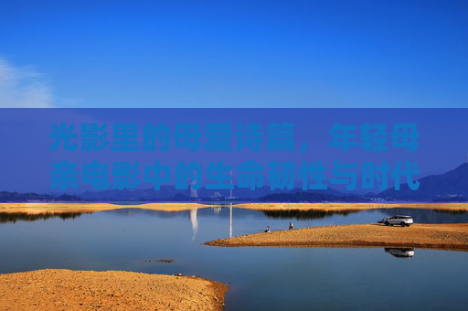 光影里的母爱诗篇，年轻母亲电影中的生命韧性与时代共鸣