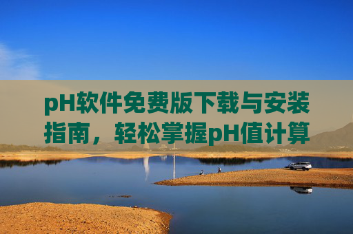 pH软件免费版下载与安装指南，轻松掌握pH值计算工具