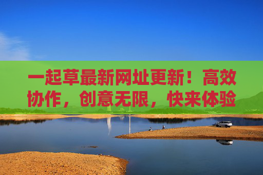 一起草最新网址更新!高效协作,创意无限,快来体验!