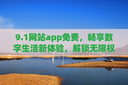 9.1网站app免费，畅享数字生活新体验，解锁无限权益
