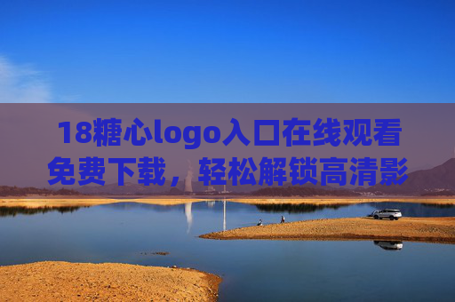 18糖心logo入口在线观看免费下载，轻松解锁高清影视资源，畅享免费观影体验