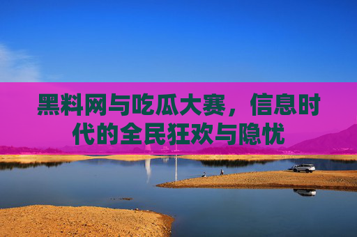 黑料网与吃瓜大赛，信息时代的全民狂欢与隐忧