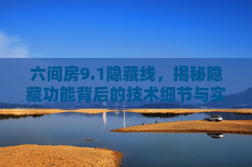 六间房9.1隐藏线，揭秘隐藏功能背后的技术细节与实用技巧