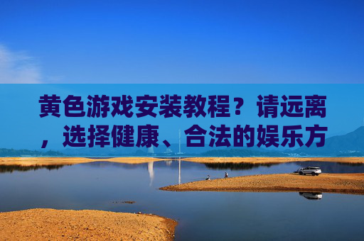 黄色游戏安装教程？请远离，选择健康、合法的娱乐方式