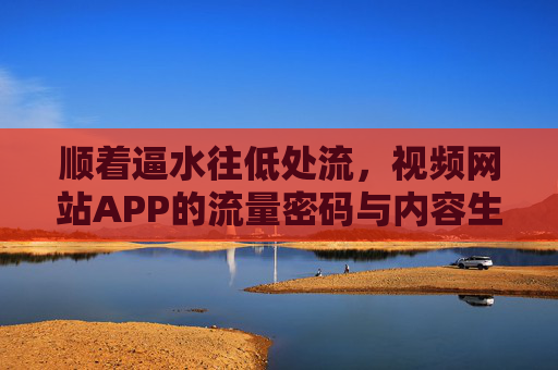 顺着逼水往低处流，视频网站APP的流量密码与内容生态新解