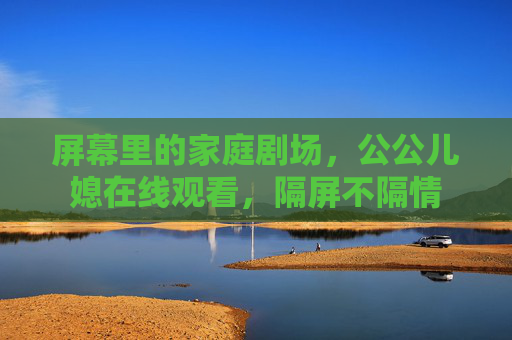 屏幕里的家庭剧场，公公儿媳在线观看，隔屏不隔情
