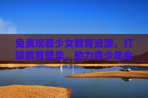 免费观看少女教育资源，打破教育壁垒，助力青少年全面发展