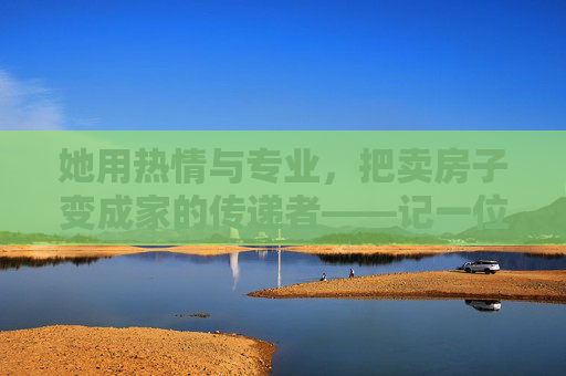 她用热情与专业，把卖房子变成家的传递者——记一位特别的房产销售