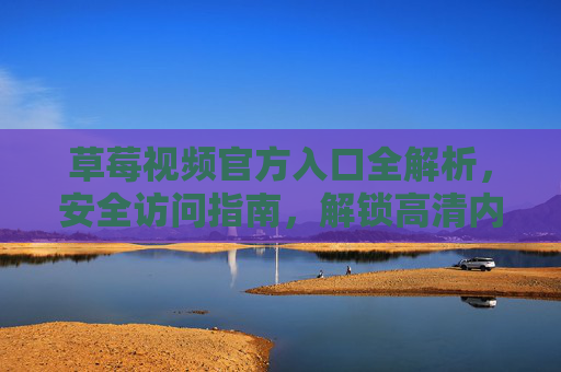 草莓视频官方入口全解析，安全访问指南，解锁高清内容与优质服务