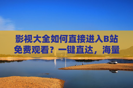 影视大全如何直接进入B站免费观看？一键直达，海量正版影视资源轻松享