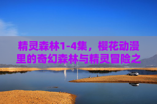 精灵森林1-4集，樱花动漫里的奇幻森林与精灵冒险之旅