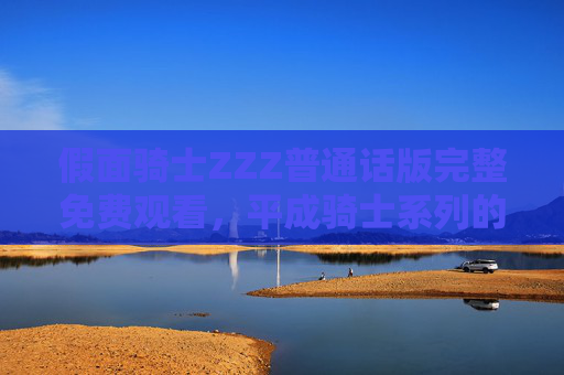 假面骑士ZZZ普通话版完整免费观看，平成骑士系列的经典复刻，热血剧情与动作盛宴不容错过