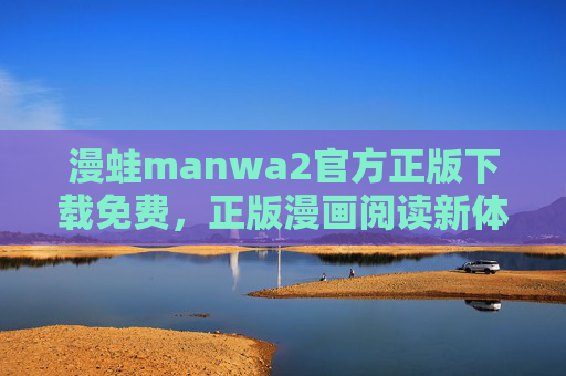 漫蛙manwa2官方正版下载免费，正版漫画阅读新体验，高清无广告，内容更新及时