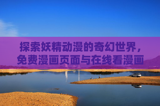 探索妖精动漫的奇幻世界，免费漫画页面与在线看漫画网站的便捷指南