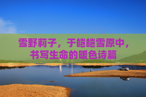 雪野莉子，于皑皑雪原中，书写生命的暖色诗篇