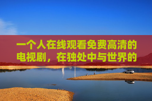 一个人在线观看免费高清的电视剧，在独处中与世界的温柔和解