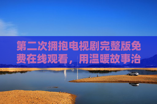 第二次拥抱电视剧完整版免费在线观看，用温暖故事治愈岁月，让爱在时光中闪光