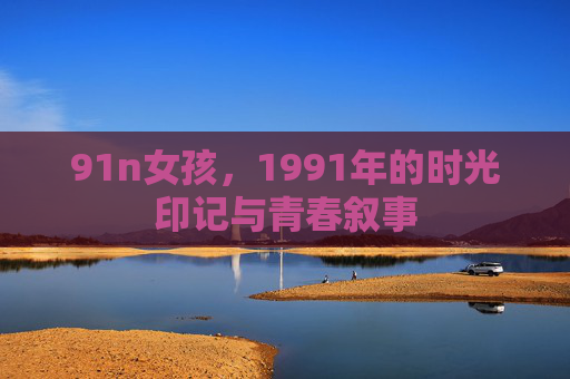 91n女孩，1991年的时光印记与青春叙事