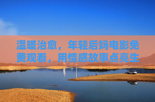 温暖治愈，年轻后妈电影免费观看，用情感故事点亮生活角落