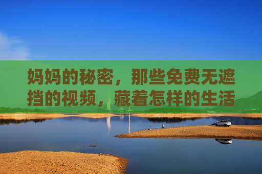 妈妈的秘密,那些免费无遮挡的视频,藏着怎样的生活故事?