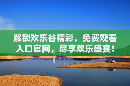 解锁欢乐谷精彩，免费观看入口官网，尽享欢乐盛宴！