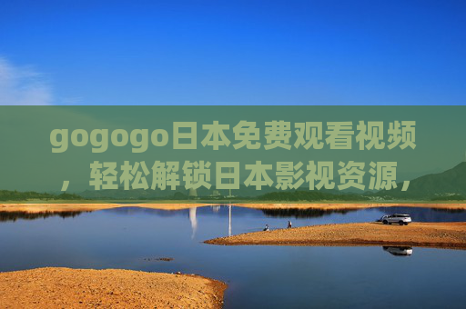 gogogo日本免费观看视频，轻松解锁日本影视资源，尽享免费高清盛宴