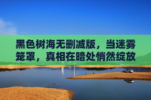 黑色树海无删减版，当迷雾笼罩，真相在暗处悄然绽放——在线观看，解锁禁忌的完整故事
