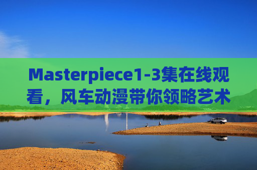 Masterpiece1-3集在线观看，风车动漫带你领略艺术与成长的动人叙事