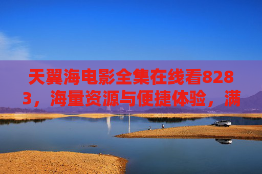 天翼海电影全集在线看8283，海量资源与便捷体验，满足你的观影需求