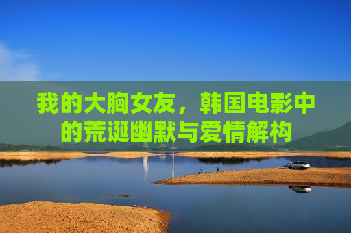 我的大胸女友，韩国电影中的荒诞幽默与爱情解构