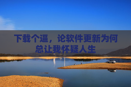 下载个逼，论软件更新为何总让我怀疑人生
